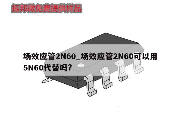 場效應管2N60_場效應管2N60可以用5N60代替嗎?
